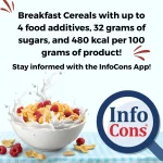 Breakfast Cereals with up to 4 food additives, 32 grams of sugars, and 480 kcal per 100 grams of product ! Stay informed with the InfoCons App !
